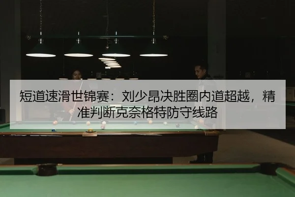短道速滑世锦赛：刘少昂决胜圈内道超越，精准判断克奈格特防守线路（yaxin）