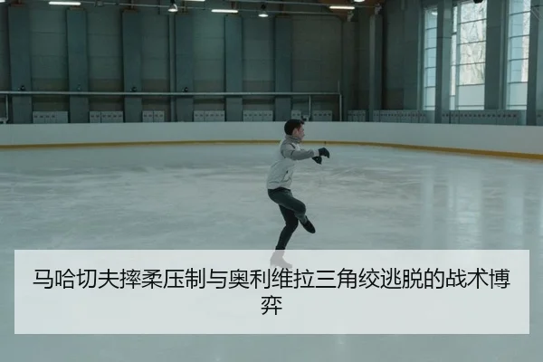 马哈切夫摔柔压制与奥利维拉三角绞逃脱的战术博弈