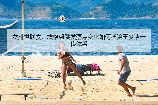 女排世联赛：埃格努跳发落点变化如何考验王梦洁一传体系 | yaxin